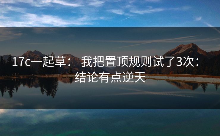 17c一起草： 我把置顶规则试了3次： 结论有点逆天