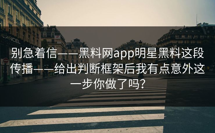 别急着信——黑料网app明星黑料这段传播——给出判断框架后我有点意外这一步你做了吗？