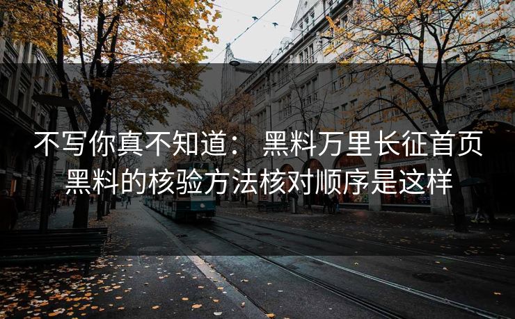 不写你真不知道： 黑料万里长征首页黑料的核验方法核对顺序是这样