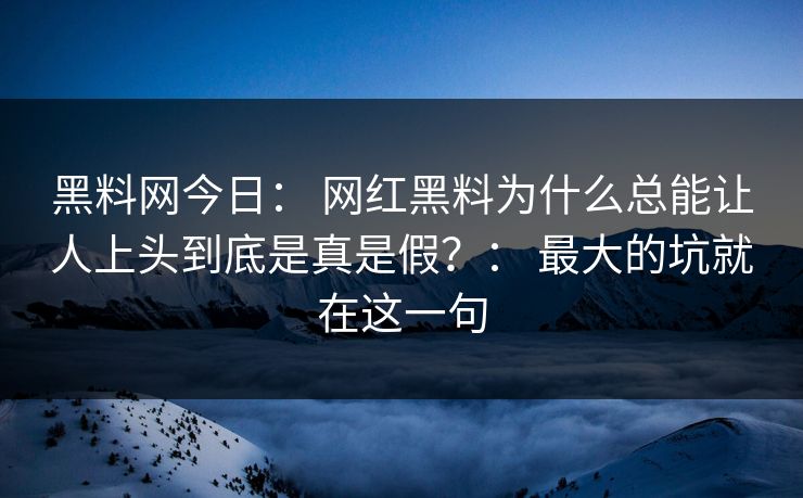 黑料网今日： 网红黑料为什么总能让人上头到底是真是假？： 最大的坑就在这一句