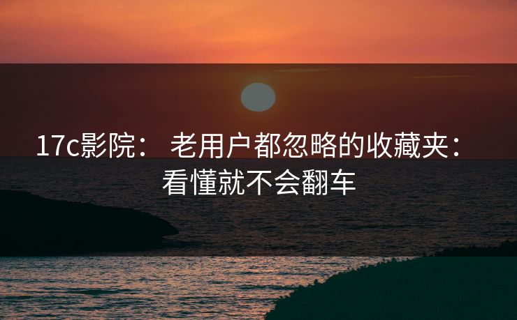 17c影院： 老用户都忽略的收藏夹： 看懂就不会翻车