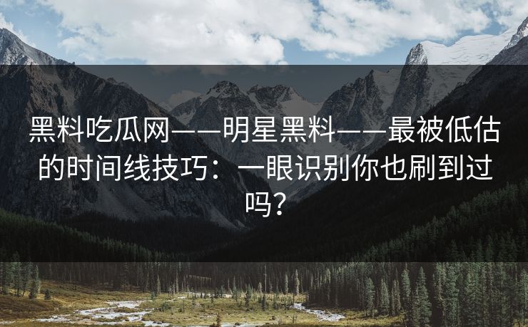 黑料吃瓜网——明星黑料——最被低估的时间线技巧：一眼识别你也刷到过吗？