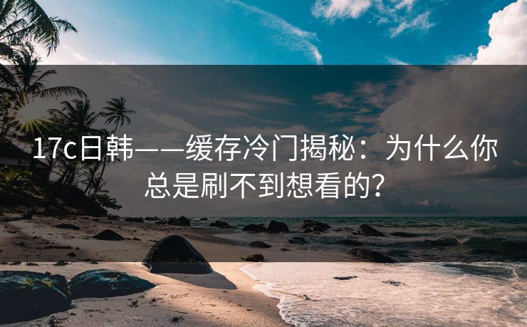 17c日韩——缓存冷门揭秘：为什么你总是刷不到想看的？