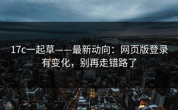 17c一起草——最新动向:网页版登录有变化,别再走错路了 17c一起草——最新动向:网页版登录有变化,别再走错路了