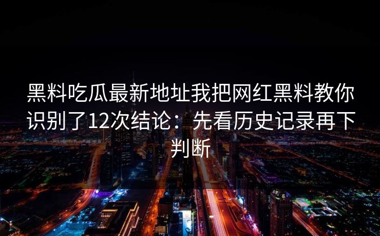 黑料吃瓜最新地址我把网红黑料教你识别了12次结论：先看历史记录再下判断