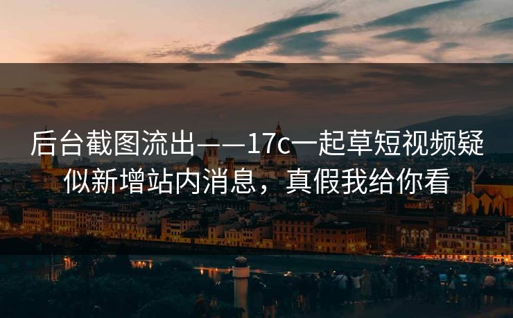 后台截图流出——17c一起草短视频疑似新增站内消息，真假我给你看