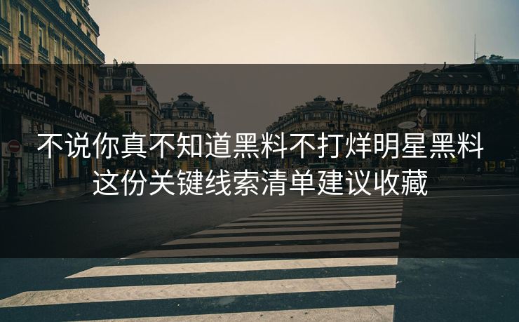 不说你真不知道黑料不打烊明星黑料这份关键线索清单建议收藏