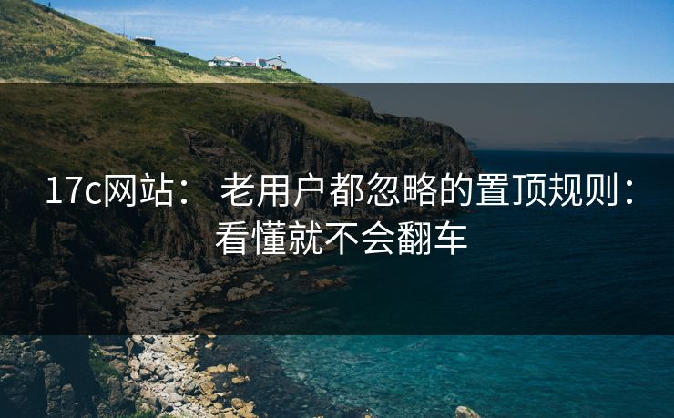 17c网站： 老用户都忽略的置顶规则： 看懂就不会翻车