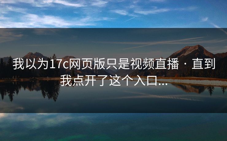 我以为17c网页版只是视频直播 · 直到我点开了这个入口...