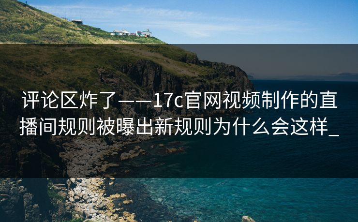 评论区炸了——17c官网视频制作的直播间规则被曝出新规则为什么会这样_