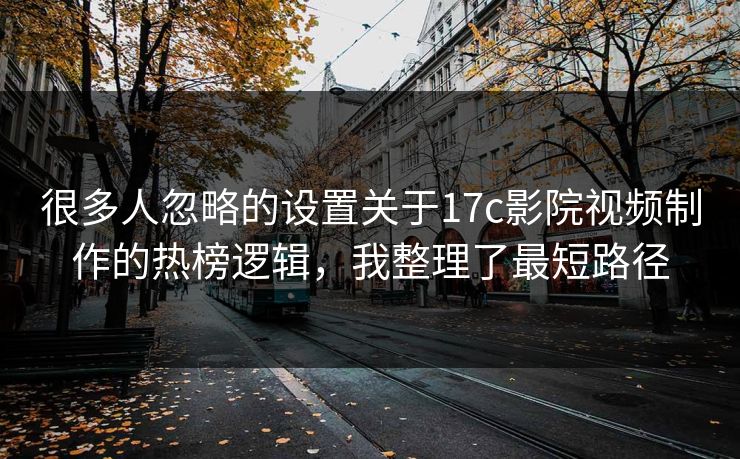 很多人忽略的设置关于17c影院视频制作的热榜逻辑，我整理了最短路径