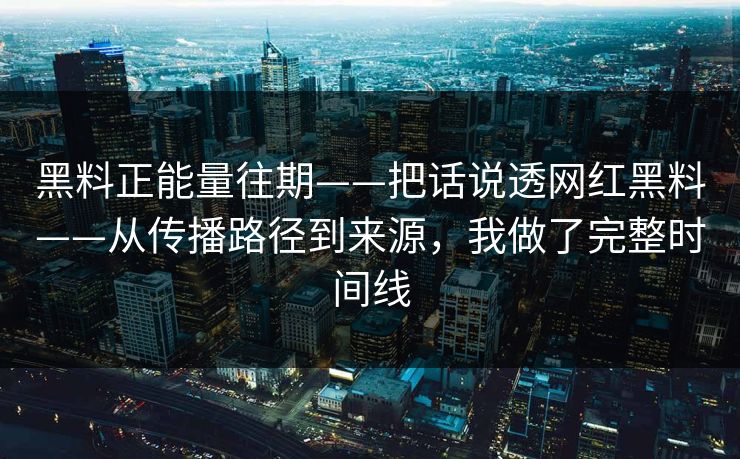 黑料正能量往期——把话说透网红黑料——从传播路径到来源，我做了完整时间线