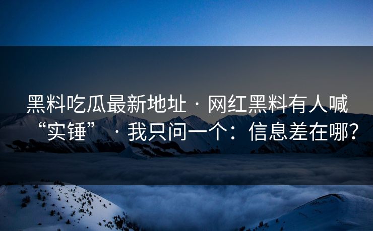 黑料吃瓜最新地址 · 网红黑料有人喊“实锤” · 我只问一个：信息差在哪？