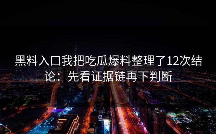 黑料入口我把吃瓜爆料整理了12次结论：先看证据链再下判断