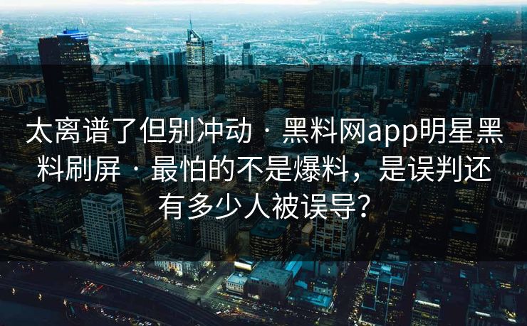 太离谱了但别冲动 · 黑料网app明星黑料刷屏 · 最怕的不是爆料，是误判还有多少人被误导？