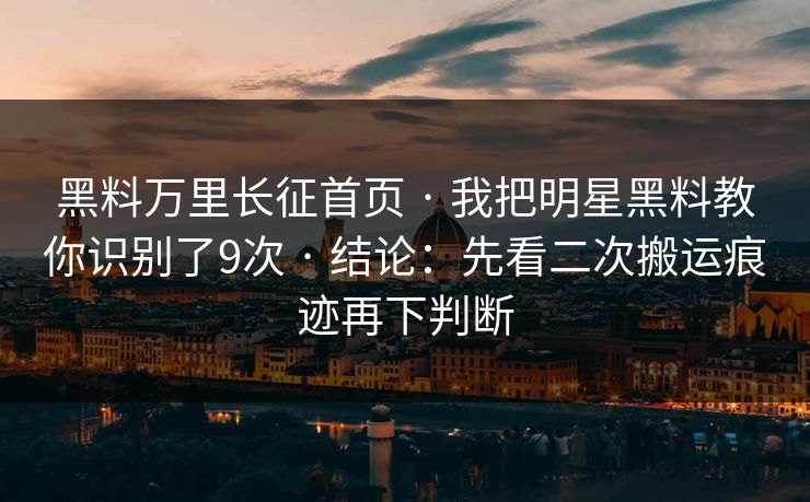 黑料万里长征首页 · 我把明星黑料教你识别了9次 · 结论：先看二次搬运痕迹再下判断
