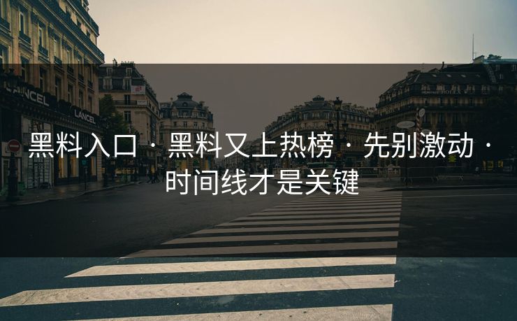 黑料入口 · 黑料又上热榜 · 先别激动 · 时间线才是关键