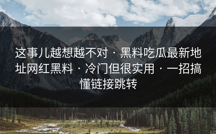 这事儿越想越不对 · 黑料吃瓜最新地址网红黑料 · 冷门但很实用 · 一招搞懂链接跳转