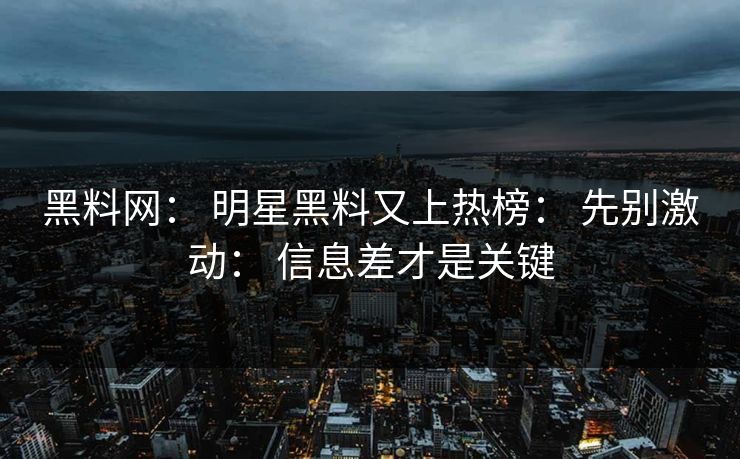 黑料网： 明星黑料又上热榜： 先别激动： 信息差才是关键