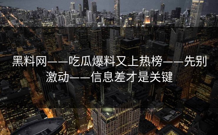 黑料网——吃瓜爆料又上热榜——先别激动——信息差才是关键