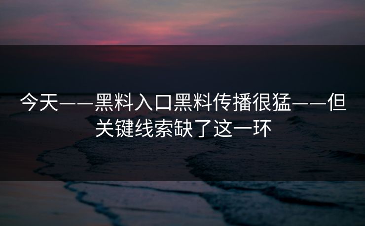 今天——黑料入口黑料传播很猛——但关键线索缺了这一环