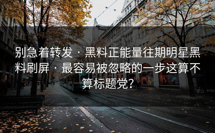 别急着转发 · 黑料正能量往期明星黑料刷屏 · 最容易被忽略的一步这算不算标题党？