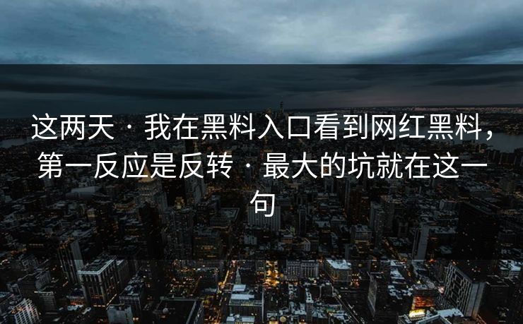 这两天 · 我在黑料入口看到网红黑料，第一反应是反转 · 最大的坑就在这一句