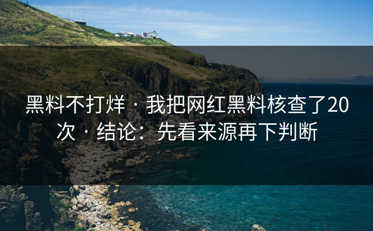 黑料不打烊 · 我把网红黑料核查了20次 · 结论:先看来源再下判断 黑料不打烊 · 我把网红黑料核查了20次 · 结论:先看来源再下判断