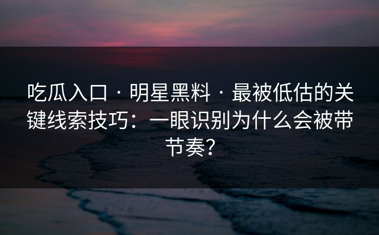 吃瓜入口 · 明星黑料 · 最被低估的关键线索技巧：一眼识别为什么会被带节奏？