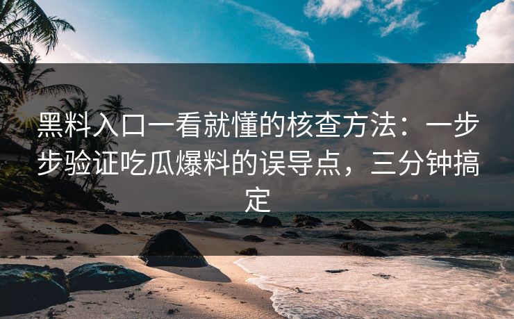 黑料入口一看就懂的核查方法：一步步验证吃瓜爆料的误导点，三分钟搞定