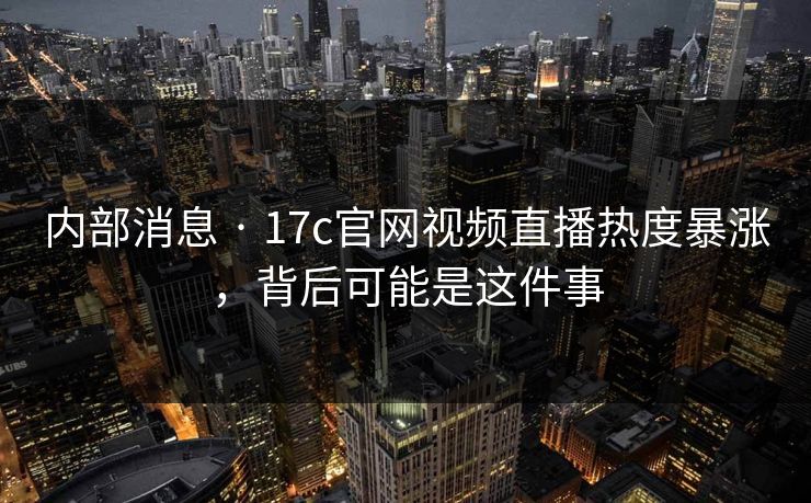 内部消息 · 17c官网视频直播热度暴涨，背后可能是这件事