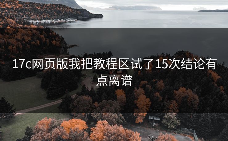 17c网页版我把教程区试了15次结论有点离谱