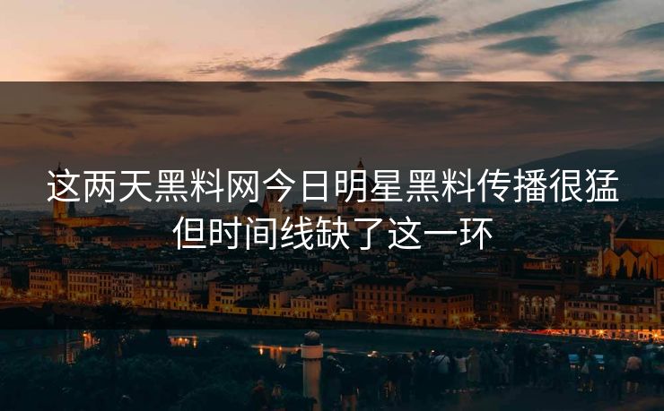 这两天黑料网今日明星黑料传播很猛但时间线缺了这一环